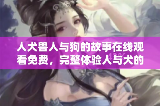 人犬兽人与狗的故事在线观看免费，完整体验人与犬的奇妙世界