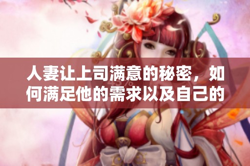 人妻让上司满意的秘密，如何满足他的需求以及自己的心声