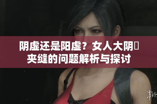 阴虚还是阳虚？女人大阴脣夹缝的问题解析与探讨