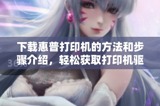 下载惠普打印机的方法和步骤介绍，轻松获取打印机驱动程序