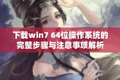 下载win7 64位操作系统的完整步骤与注意事项解析