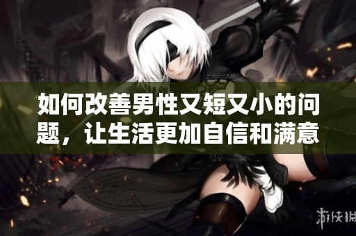 如何改善男性又短又小的问题，让生活更加自信和满意