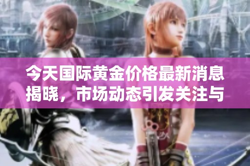 今天国际黄金价格最新消息揭晓，市场动态引发关注与讨论