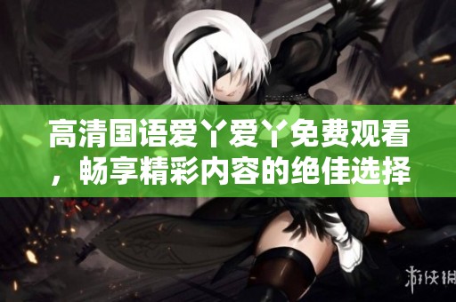 高清国语爱丫爱丫免费观看，畅享精彩内容的绝佳选择