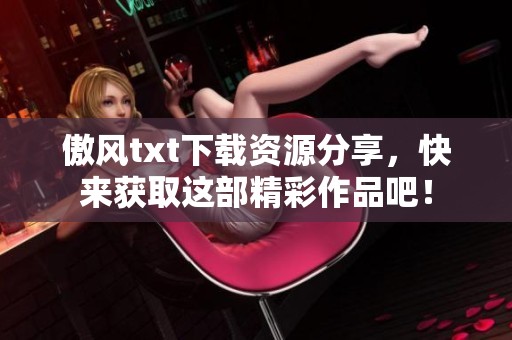 傲风txt下载资源分享，快来获取这部精彩作品吧！