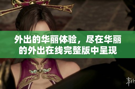 外出的华丽体验，尽在华丽的外出在线完整版中呈现