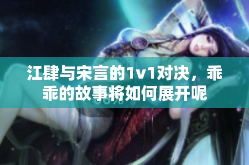 江肆与宋言的1v1对决，乖乖的故事将如何展开呢