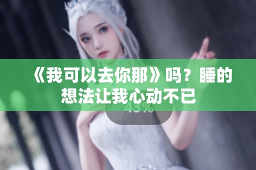 《我可以去你那》吗？睡的想法让我心动不已
