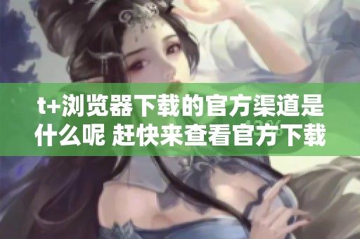 t+浏览器下载的官方渠道是什么呢 赶快来查看官方下载链接吧