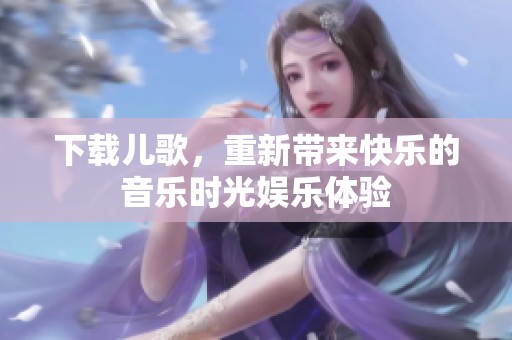 下载儿歌，重新带来快乐的音乐时光娱乐体验
