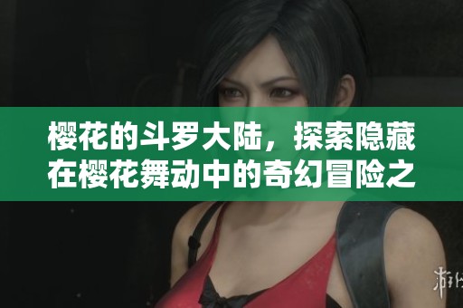 樱花的斗罗大陆，探索隐藏在樱花舞动中的奇幻冒险之旅