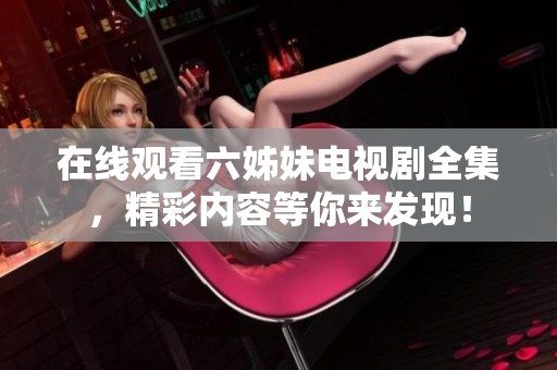 在线观看六姊妹电视剧全集，精彩内容等你来发现！