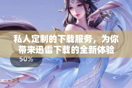 私人定制的下载服务，为你带来迅雷下载的全新体验