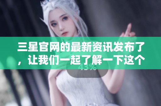 三星官网的最新资讯发布了，让我们一起了解一下这个引人注目的内容！