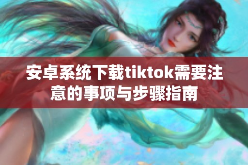 安卓系统下载tiktok需要注意的事项与步骤指南