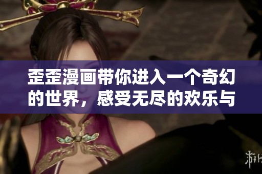 歪歪漫画带你进入一个奇幻的世界，感受无尽的欢乐与惊喜！