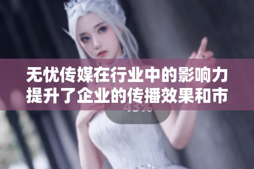 无忧传媒在行业中的影响力提升了企业的传播效果和市场竞争力