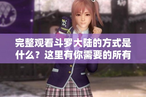 完整观看斗罗大陆的方式是什么？这里有你需要的所有信息！