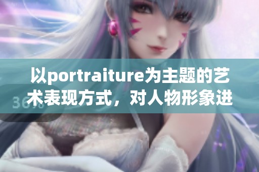 以portraiture为主题的艺术表现方式，对人物形象进行深入的探讨与分析。
