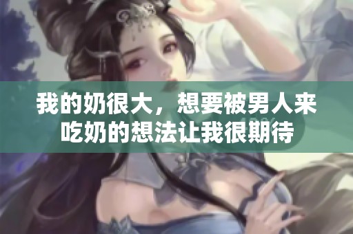 我的奶很大，想要被男人来吃奶的想法让我很期待
