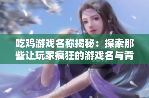 吃鸡游戏名称揭秘：探索那些让玩家疯狂的游戏名与背后的故事