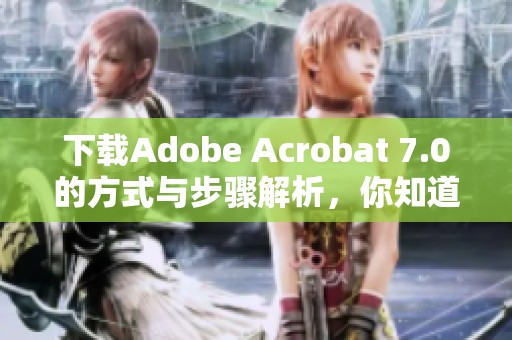下载Adobe Acrobat 7.0的方式与步骤解析，你知道吗？快来了解一下吧！