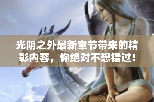 光阴之外最新章节带来的精彩内容，你绝对不想错过！