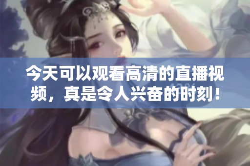 今天可以观看高清的直播视频，真是令人兴奋的时刻！