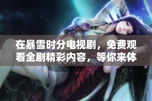 在暴雪时分电视剧，免费观看全剧精彩内容，等你来体验！