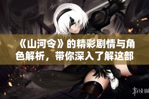 《山河令》的精彩剧情与角色解析，带你深入了解这部热剧的魅力所在
