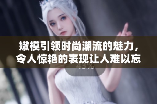 嫩模引领时尚潮流的魅力，令人惊艳的表现让人难以忘怀