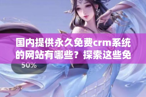 国内提供永久免费crm系统的网站有哪些？探索这些免费网站的优势与功能！