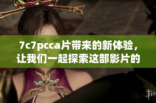 7c7pcc**带来的新体验，让我们一起探索这部影片的精彩内容与深刻含义