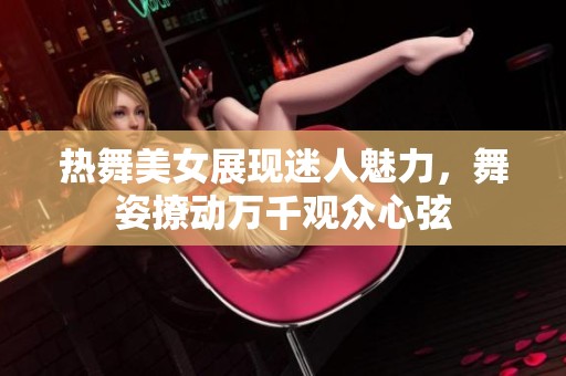 热舞美女展现迷人魅力，舞姿撩动万千观众心弦