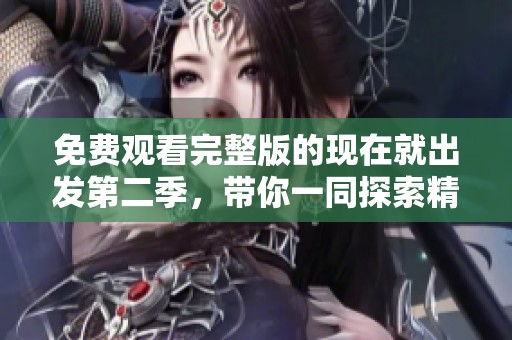 免费观看完整版的现在就出发第二季，带你一同探索精彩旅程