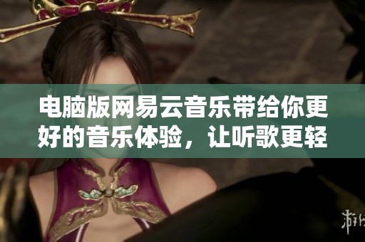 电脑版网易云音乐带给你更好的音乐体验，让听歌更轻松愉快