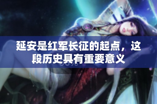 延安是红军长征的起点，这段历史具有重要意义