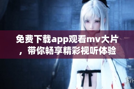 免费下载app观看mv大片，带你畅享精彩视听体验