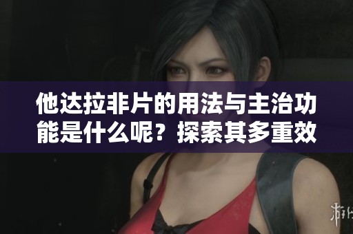 他达拉非片的用法与主治功能是什么呢？探索其多重效益与应用方式。