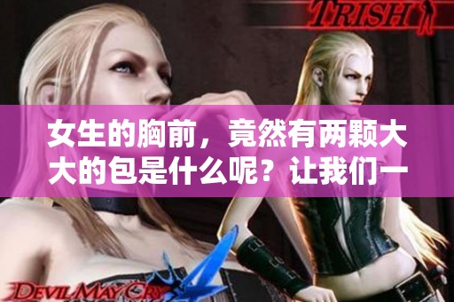 女生的胸前，竟然有两颗大大的包是什么呢？让我们一起揭开这个秘密吧。