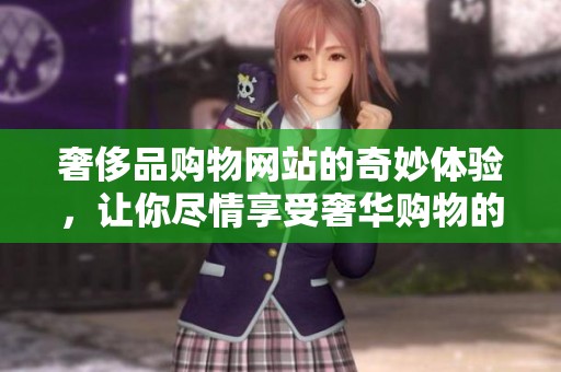 奢侈品购物网站的奇妙体验，让你尽情享受奢华购物的乐趣