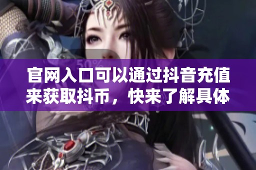官网入口可以通过抖音充值来获取抖币，快来了解具体操作步骤吧