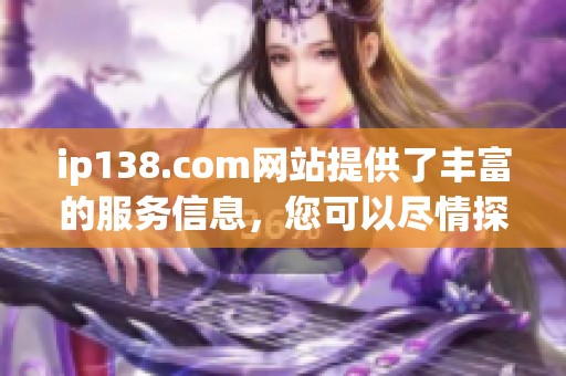 ip138.com网站提供了丰富的服务信息，您可以尽情探索和使用。
