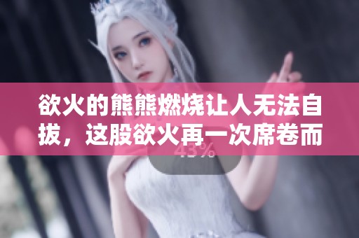 欲火的熊熊燃烧让人无法自拔，这股欲火再一次席卷而来
