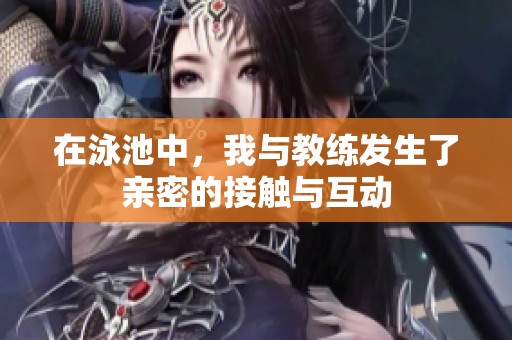 在泳池中，我与教练发生了亲密的接触与互动