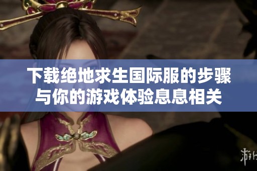 下载绝地求生国际服的步骤与你的游戏体验息息相关