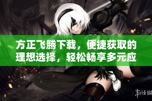 方正飞腾下载，便捷获取的理想选择，轻松畅享多元应用体验！