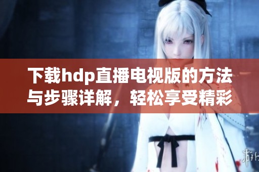 下载hdp直播电视版的方法与步骤详解，轻松享受精彩直播内容