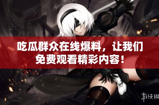 吃瓜群众在线爆料，让我们免费观看精彩内容！