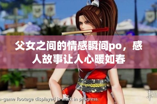 父女之间的情感瞬间po，感人故事让人心暖如春
